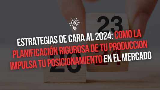 ESTRATEGIAS DE CARA AL 2024: COMO LA PLANIFICACION RIGUROSA DE TU PRODUCCIÓN IMPULSA TU POSICIONAMIENTO EN EL MERCADO